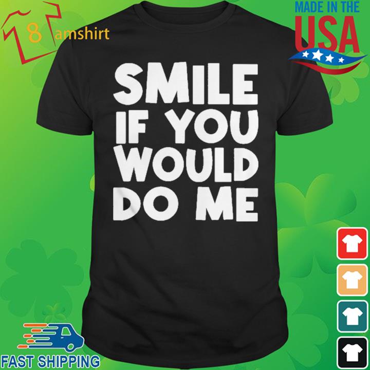 Smile If You Would Do Me Shirt