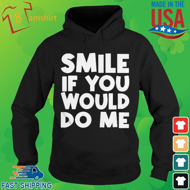 Smile If You Would Do Me Shirt hoodie den