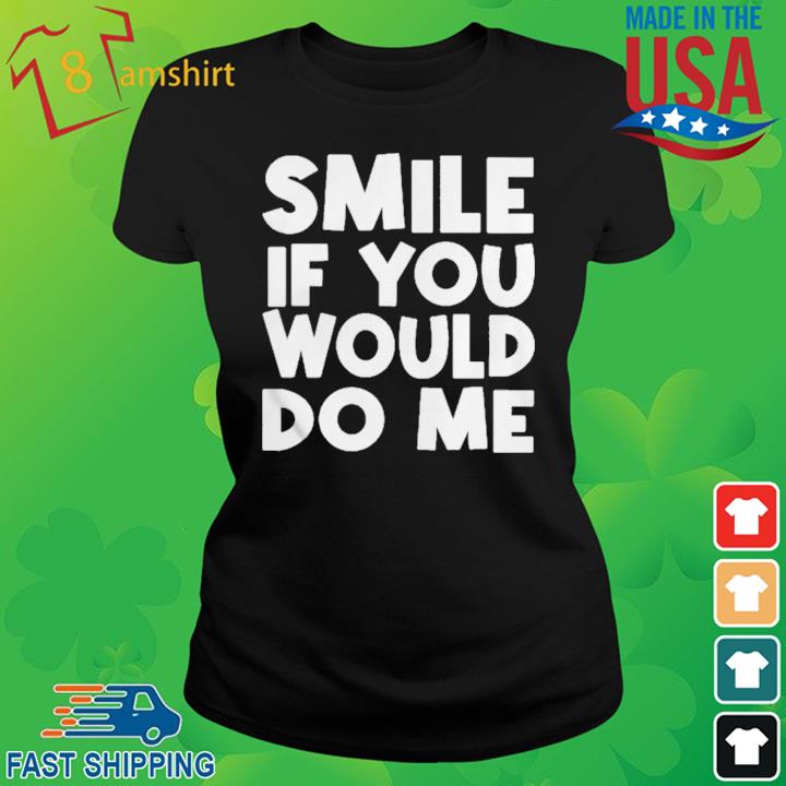 Smile If You Would Do Me Shirt ladies den